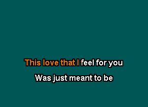 This love that I feel for you

Was just meant to be