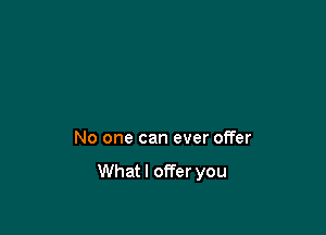 No one can ever offer

Whatl offer you