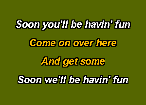 Soon you?! be havin' fun

Come on over here
And get some

Soon we'll be havin' fun