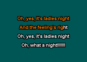 Oh, yes, it's ladies night
And the feeling's right

Oh, yes, it's ladies night
Oh, what a night!!!!!!!