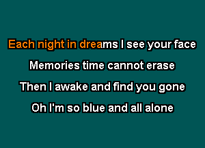 Each night in dreams I see your face
Memories time cannot erase
Then I awake and find you gone

Oh I'm so blue and all alone