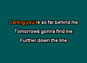 Darling yowre so far behind me

Tomorrows gonna find me

Further down the line