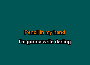Pencil in my hand

Pm gonna write darling