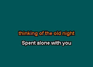 thinking ofthe old night

Spent alone with you