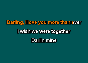 Darling, I love you more than ever

I wish we were together

Darlin mine