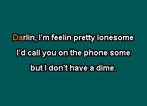 Darlin, Pm feelin pretty lonesome

Pd call you on the phone some

but I don't have a dime.