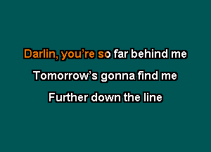 Darlin, you're so far behind me

TomorroWs gonna find me

Further down the line