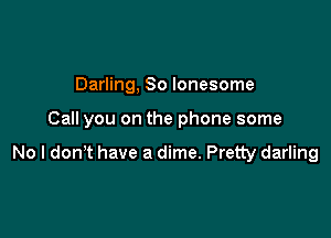 Darling, So lonesome

Call you on the phone some

No l donT have a dime. Pretty darling