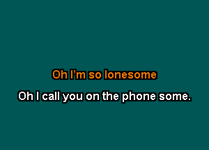 0h Pm so lonesome

Oh I call you on the phone some.