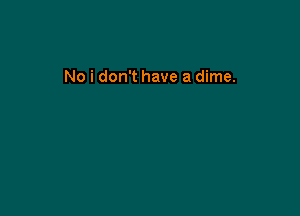 No i don't have a dime.
