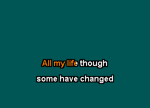 All my life though

some have changed