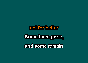 not for better

Some have gone,

and some remain