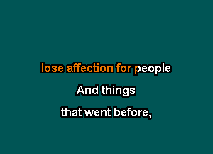 lose affection for people

And things

that went before,