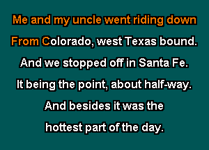 Me and my uncle went riding down
From Colorado, west Texas bound.
And we stopped offin Santa Fe.
It being the point, about half-way.
And besides it was the

hottest part of the day.