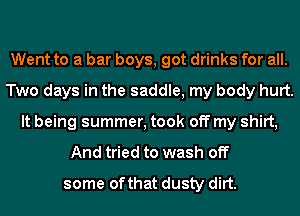 Went to a bar boys, got drinks for all.
Two days in the saddle, my body hurt.
It being summer, took off my shirt,
And tried to wash off
some of that dusty dirt.