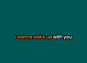 I wanna wake up with you