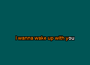 I wanna wake up with you
