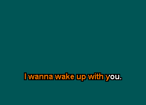 I wanna wake up with you.