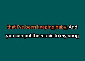 that I've been keeping baby, And

you can put the music to my song