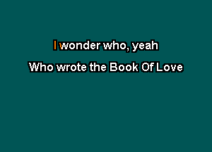 I wonder who, yeah

Who wrote the Book Of Love