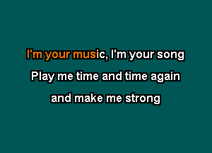 I'm your music, I'm your song

Play me time and time again

and make me strong