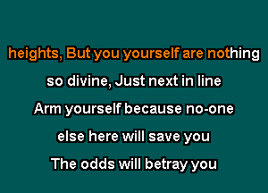 heights, But you yourself are nothing
so divine, Just next in line
Arm yourself because no-one
else here will save you

The odds will betray you
