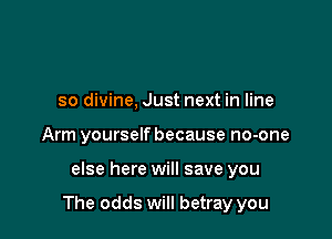 so divine, Just next in line
Arm yourself because no-one

else here will save you

The odds will betray you
