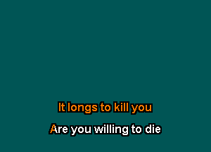 It longs to kill you

Are you willing to die
