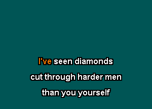 I've seen diamonds

cutthrough harder men

than you yourself