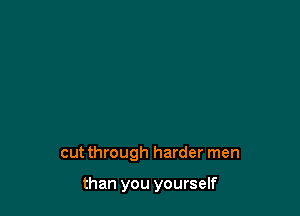 cutthrough harder men

than you yourself