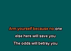 Arm yourself because no-one

else here will save you

The odds will betray you