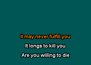 it may never fulfill you

It longs to kill you

Are you willing to die
