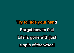 Try to hide your hand

Forget how to feel

Life is gone with just

a spin of the wheel