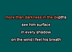 more than darkness in the depths

see him surface
in every shadow

on the wind I feel his breath