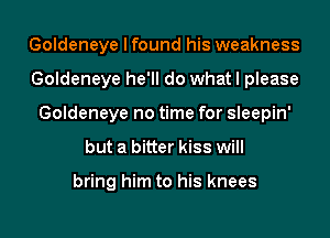 Goldeneye I found his weakness
Goldeneye he'll do what I please
Goldeneye no time for sleepin'
but a bitter kiss will

bring him to his knees