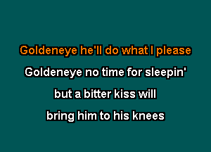 Goldeneye he'll do whatl please

Goldeneye no time for sleepin'
but a bitter kiss will

bring him to his knees