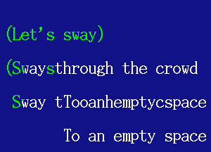 (Let s sway)

(Swaysthrough the crowd

Sway tTooanhemptycspace

To an empty space