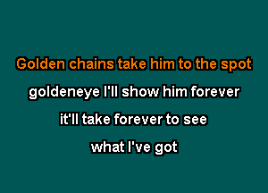 Golden chains take him to the spot

goldeneye I'll show him forever
it'll take foreverto see

what I've got