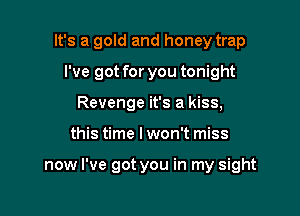 It's a gold and honey trap
I've got for you tonight
Revenge it's a kiss,

this time I won't miss

now I've got you in my sight