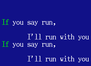 If you say run,

Ioll run with you
If you say run,

Ioll run with you