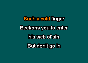 Such a cold f'mger

Beckons you to enter
his web of sin

But don't go in