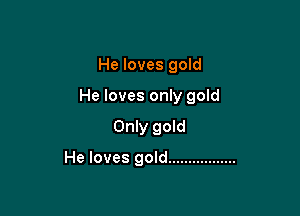 He loves gold

He loves only gold

Only gold

He loves gold .................