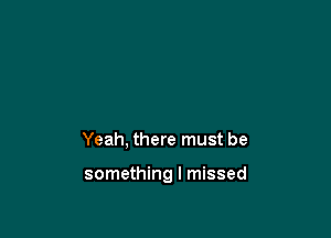 Yeah, there must be

something I missed