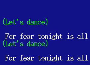 (Letls dance)

For fear tonight is all
(Letls dance)

For fear tonight is all