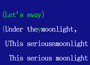(Let s sway)
(Under theymoonlight,
UThis seriousnmoonlight

This serious moonlight