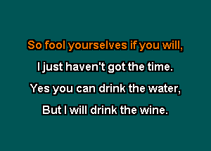 So fool yourselves if you will,

ljust haven't got the time.
Yes you can drink the water,

But I will drink the wine.