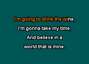 I'm going to drink the wine,

I'm gonna take my time,

And believe in a

world that is mine.