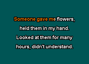 Someone gave me flowers,

held them in my hand.

Looked at them for many

hours, didn't understand.