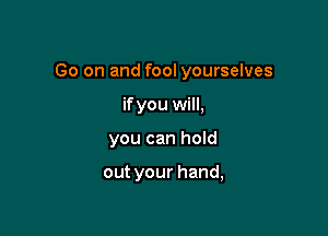 Go on and fool yourselves

ifyou will,
you can hoId

out your hand,