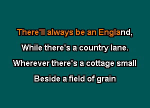 There'll always be an England,
While there's a country lane.
Wherever there's a cottage small

Beside a field of grain